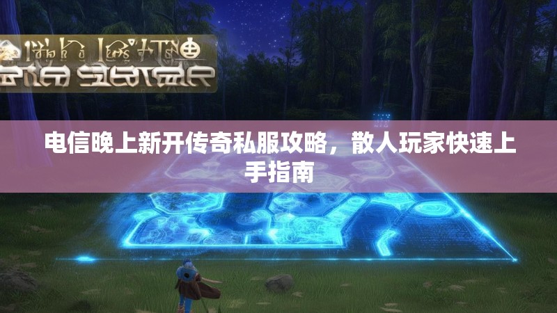 电信晚上新开传奇私服攻略，散人玩家快速上手指南