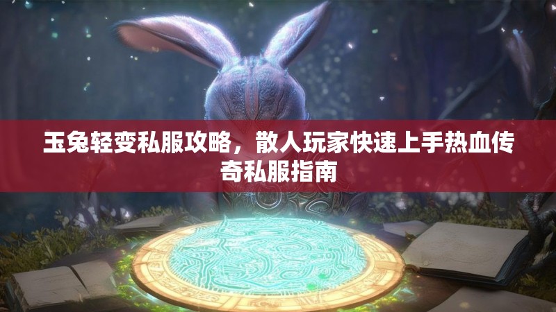 玉兔轻变私服攻略，散人玩家快速上手热血传奇私服指南