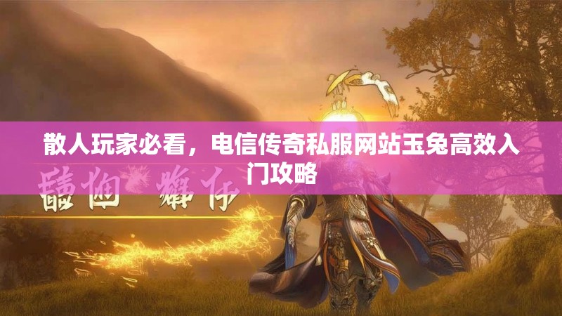 散人玩家必看，电信传奇私服网站玉兔高效入门攻略