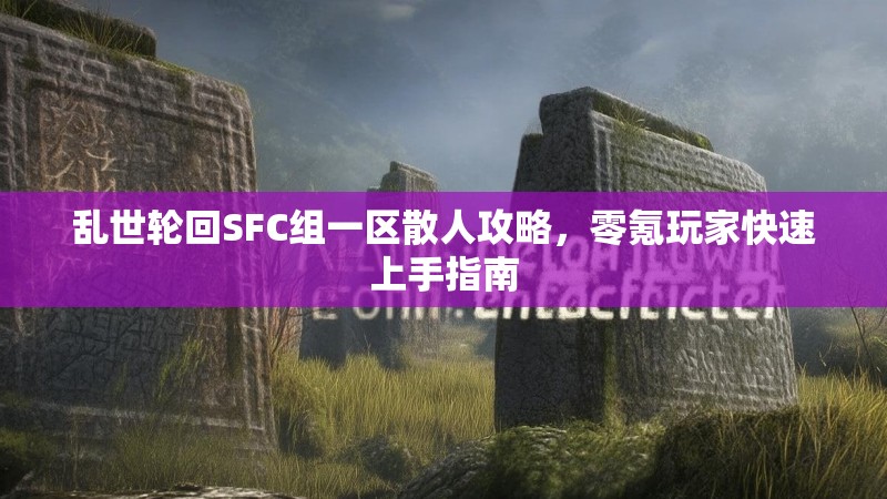 乱世轮回SFC组一区散人攻略，零氪玩家快速上手指南