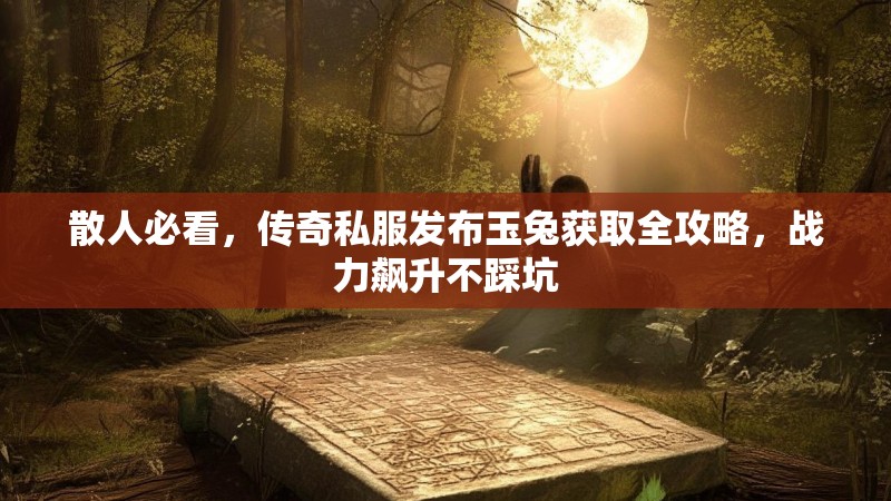 散人必看，传奇私服发布玉兔获取全攻略，战力飙升不踩坑