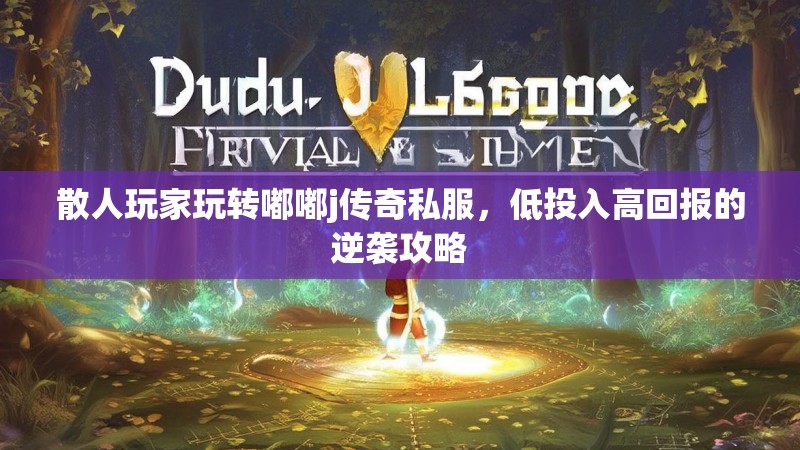 散人玩家玩转嘟嘟j传奇私服，低投入高回报的逆袭攻略