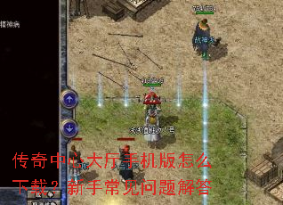传奇中心大厅手机版怎么下载？新手常见问题解答