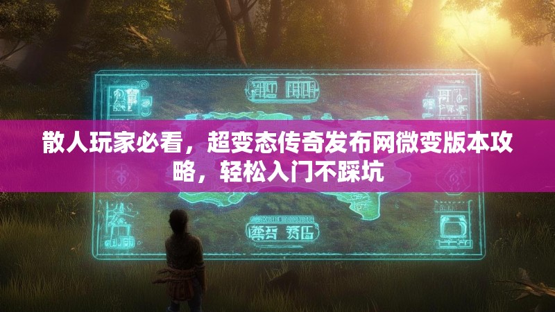 散人玩家必看，超变态传奇发布网微变版本攻略，轻松入门不踩坑