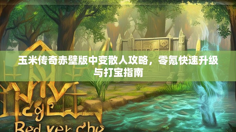玉米传奇赤壁版中变散人攻略，零氪快速升级与打宝指南