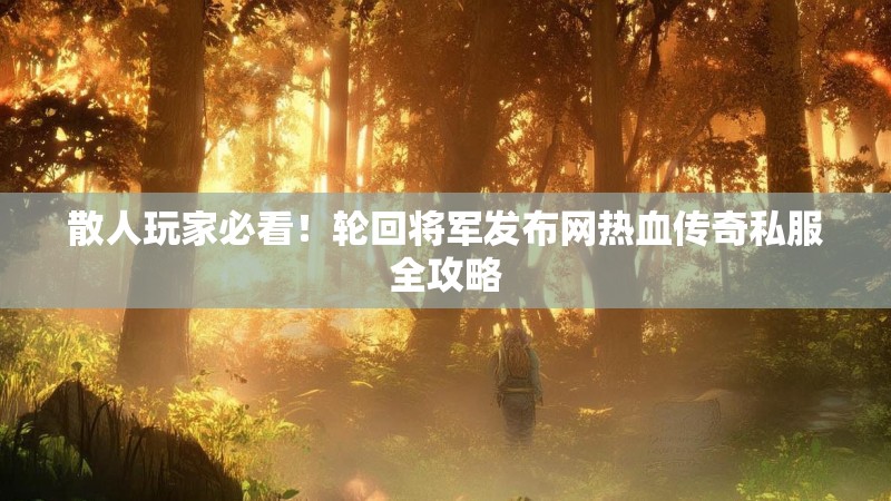 散人玩家必看！轮回将军发布网热血传奇私服全攻略