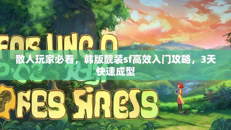 散人玩家必看，韩版靓装sf高效入门攻略，3天快速成型