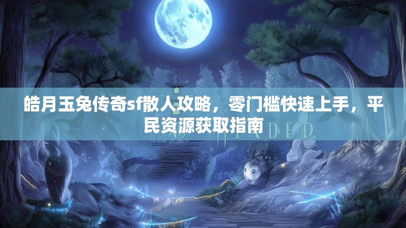皓月玉兔传奇sf散人攻略，零门槛快速上手，平民资源获取指南