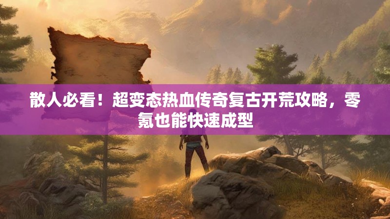散人必看！超变态热血传奇复古开荒攻略，零氪也能快速成型
