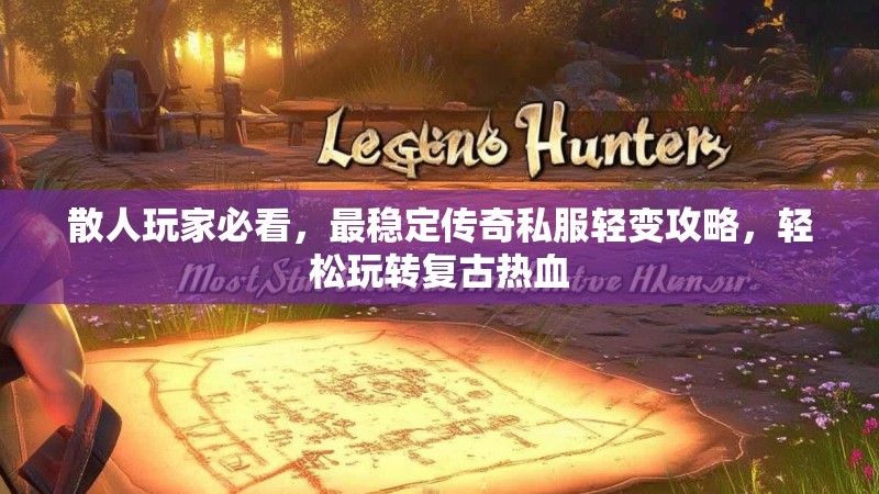 散人玩家必看，最稳定传奇私服轻变攻略，轻松玩转复古热血