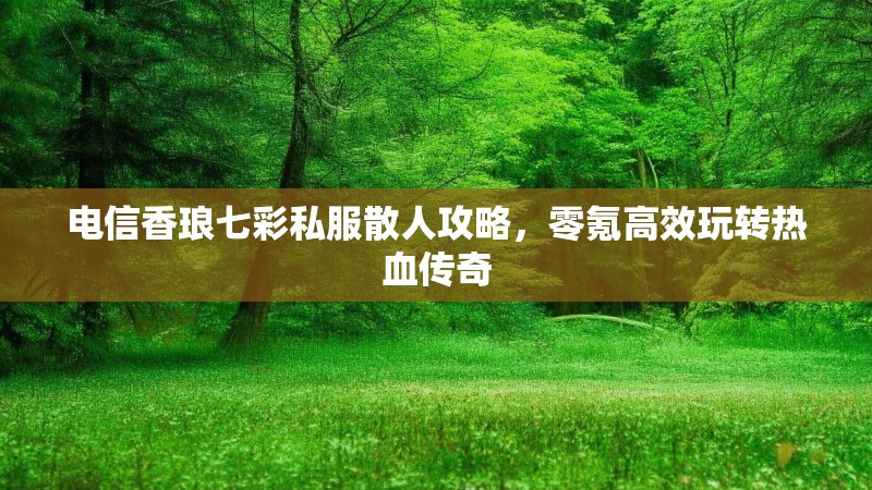 电信香琅七彩私服散人攻略，零氪高效玩转热血传奇