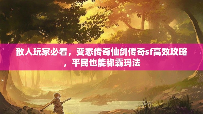 散人玩家必看，变态传奇仙剑传奇sf高效攻略，平民也能称霸玛法