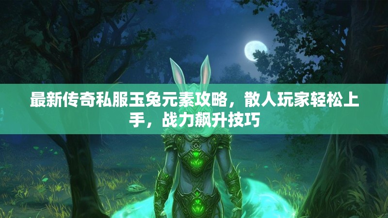 最新传奇私服玉兔元素攻略，散人玩家轻松上手，战力飙升技巧