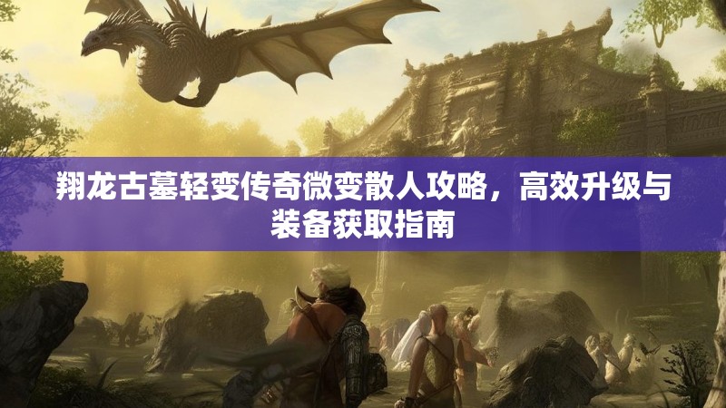 翔龙古墓轻变传奇微变散人攻略，高效升级与装备获取指南