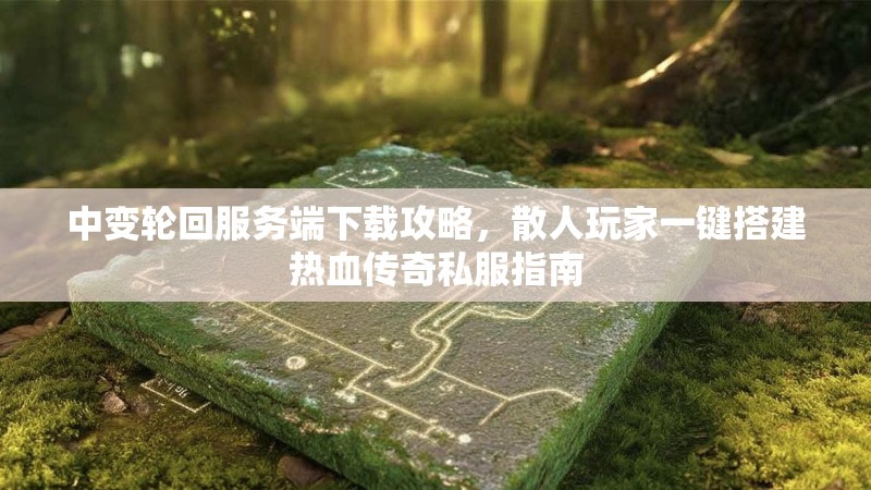 中变轮回服务端下载攻略，散人玩家一键搭建热血传奇私服指南