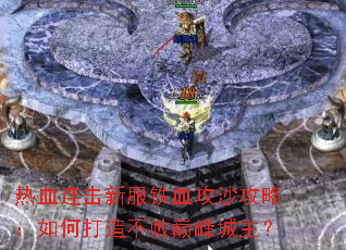 热血连击新服铁血攻沙攻略：如何打造不败巅峰城主？