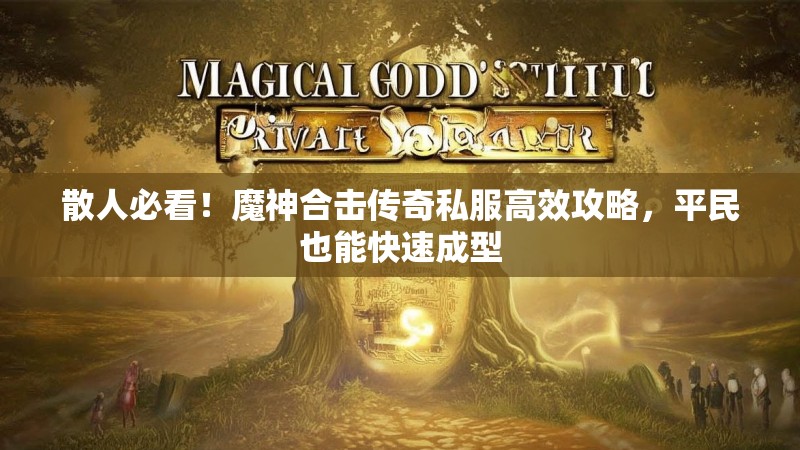 散人必看！魔神合击传奇私服高效攻略，平民也能快速成型