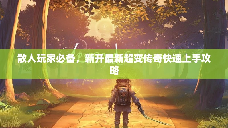 散人玩家必备，新开最新超变传奇快速上手攻略