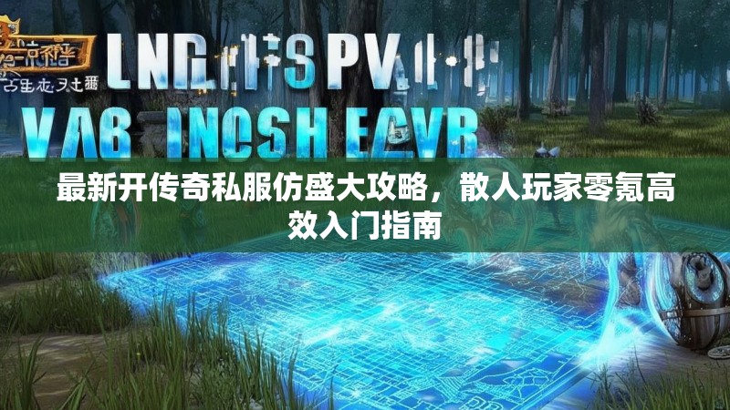 最新开传奇私服仿盛大攻略，散人玩家零氪高效入门指南