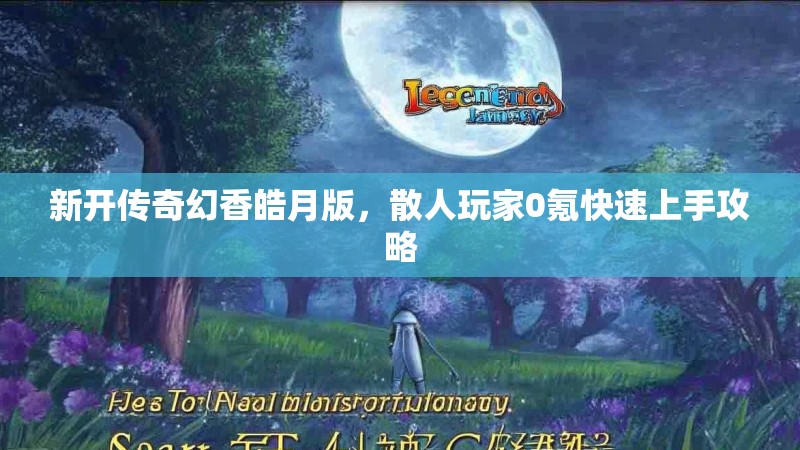 新开传奇幻香皓月版，散人玩家0氪快速上手攻略