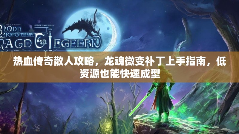热血传奇散人攻略，龙魂微变补丁上手指南，低资源也能快速成型