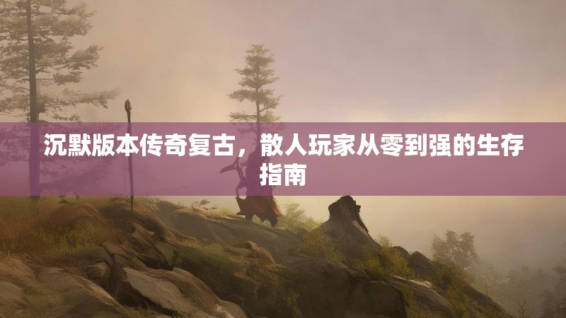 沉默版本传奇复古，散人玩家从零到强的生存指南