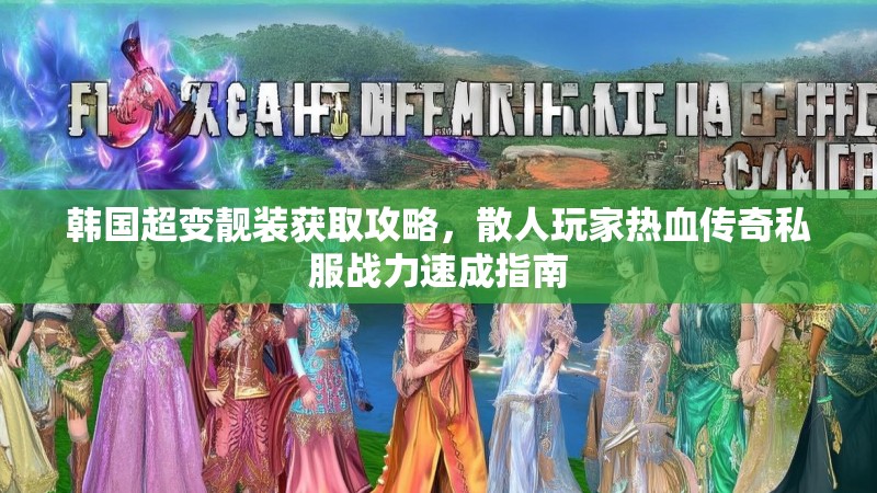 韩国超变靓装获取攻略，散人玩家热血传奇私服战力速成指南