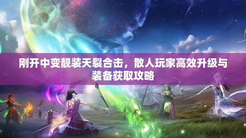 刚开中变靓装天裂合击，散人玩家高效升级与装备获取攻略