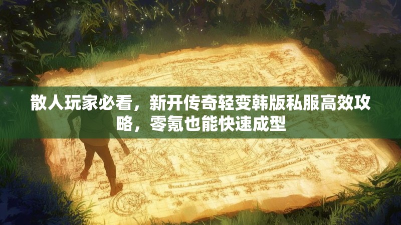 散人玩家必看，新开传奇轻变韩版私服高效攻略，零氪也能快速成型