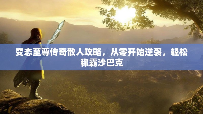 变态至尊传奇散人攻略，从零开始逆袭，轻松称霸沙巴克