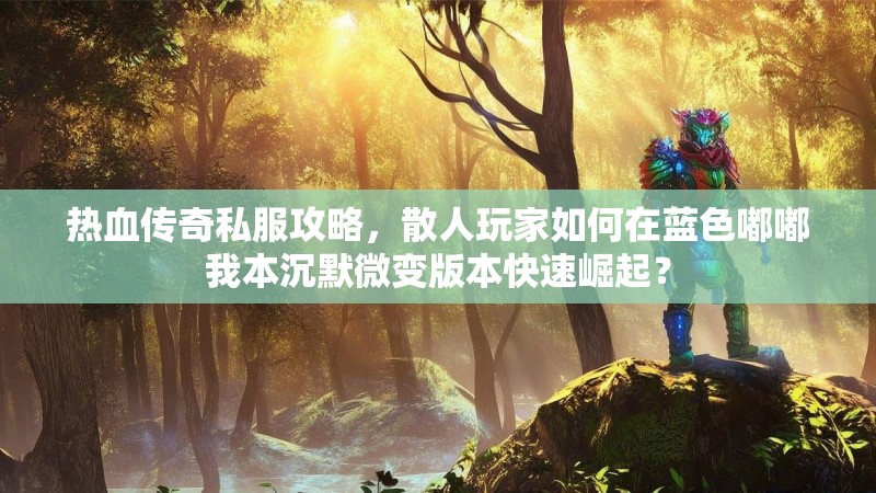 热血传奇私服攻略，散人玩家如何在蓝色嘟嘟我本沉默微变版本快速崛起？