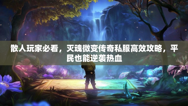 散人玩家必看，灭魂微变传奇私服高效攻略，平民也能逆袭热血