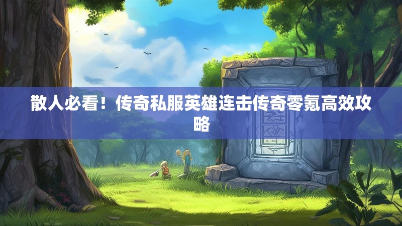 散人必看！传奇私服英雄连击传奇零氪高效攻略