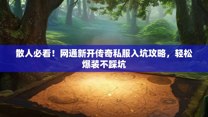 散人必看！网通新开传奇私服入坑攻略，轻松爆装不踩坑