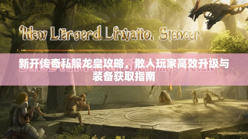 新开传奇私服龙皇攻略，散人玩家高效升级与装备获取指南