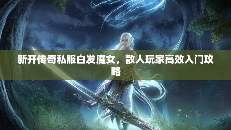 新开传奇私服白发魔女，散人玩家高效入门攻略