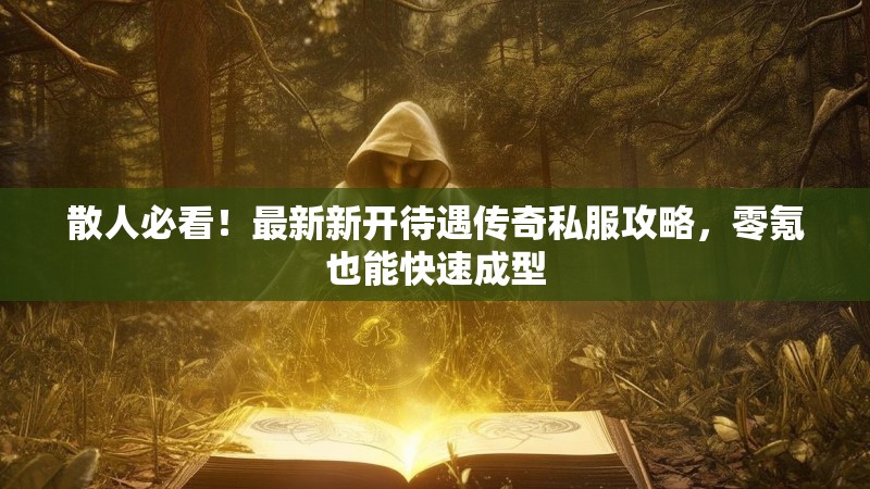 散人必看！最新新开待遇传奇私服攻略，零氪也能快速成型