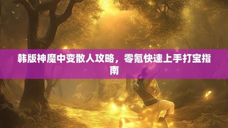 韩版神魔中变散人攻略，零氪快速上手打宝指南