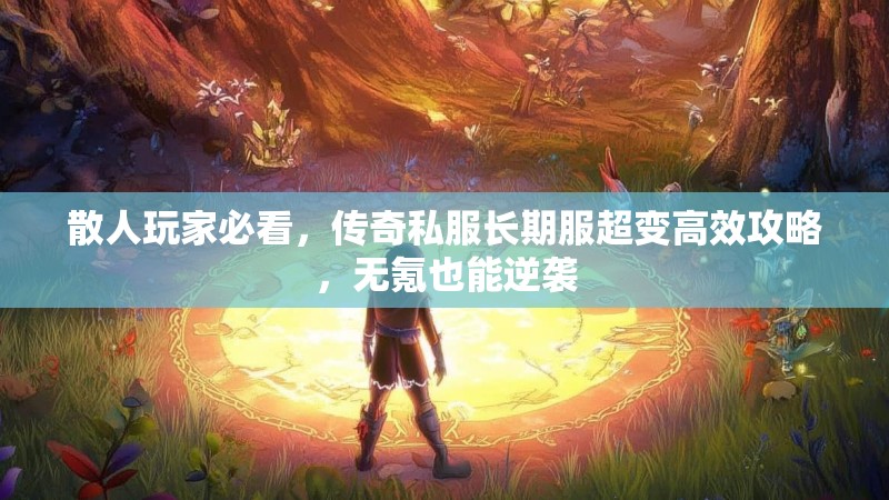 散人玩家必看，传奇私服长期服超变高效攻略，无氪也能逆袭