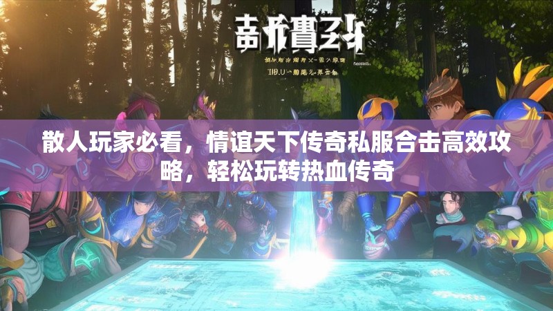 散人玩家必看，情谊天下传奇私服合击高效攻略，轻松玩转热血传奇