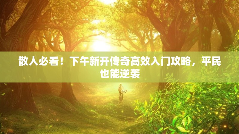 散人必看！下午新开传奇高效入门攻略，平民也能逆袭