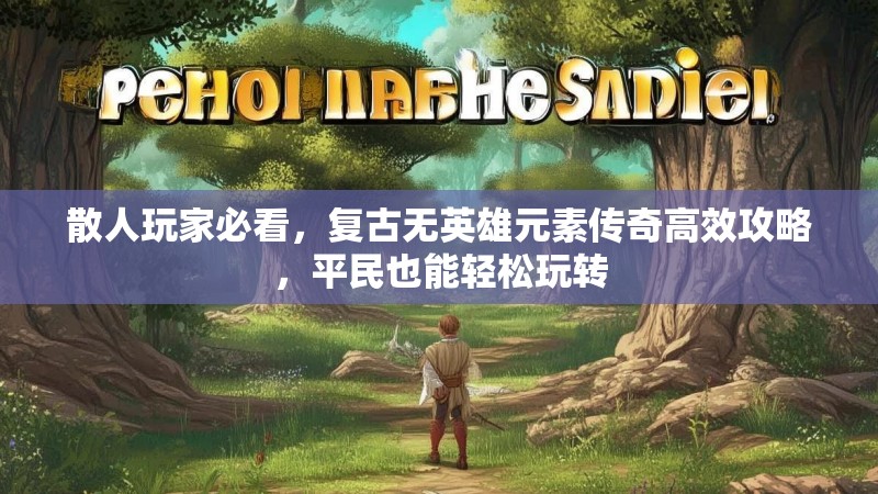 散人玩家必看，复古无英雄元素传奇高效攻略，平民也能轻松玩转