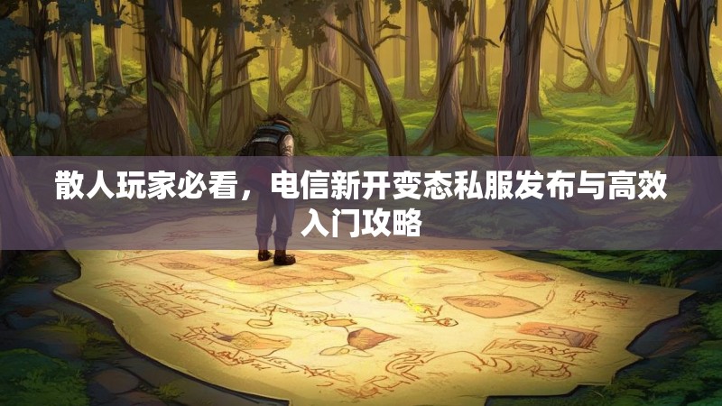 散人玩家必看，电信新开变态私服发布与高效入门攻略