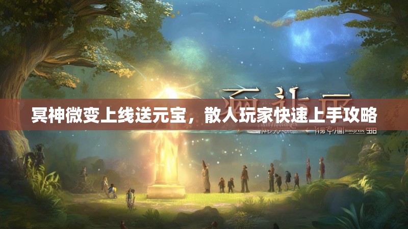 冥神微变上线送元宝，散人玩家快速上手攻略