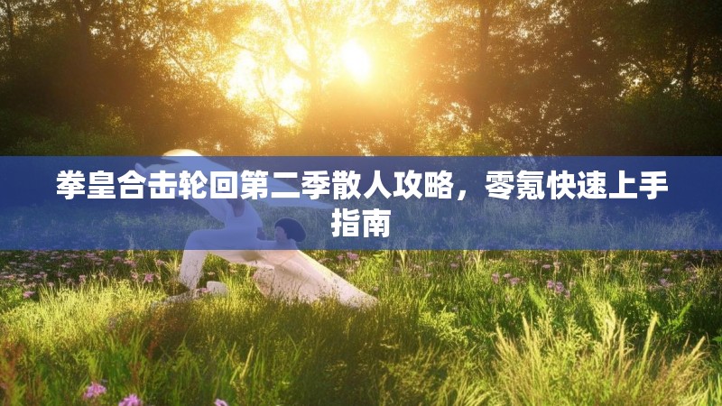拳皇合击轮回第二季散人攻略，零氪快速上手指南