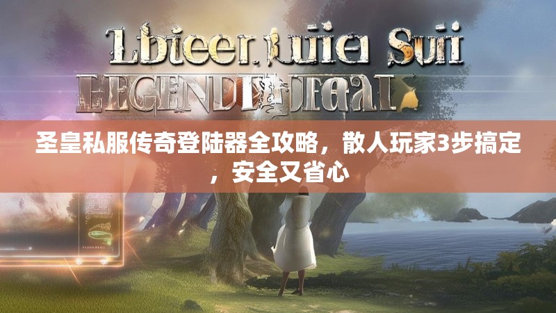 圣皇私服传奇登陆器全攻略，散人玩家3步搞定，安全又省心