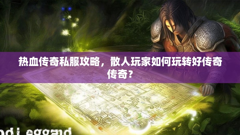 热血传奇私服攻略，散人玩家如何玩转好传奇传奇？