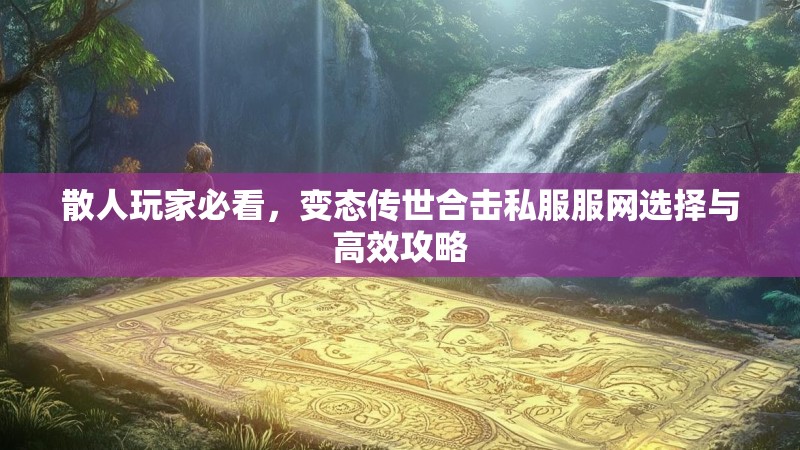 散人玩家必看，变态传世合击私服服网选择与高效攻略