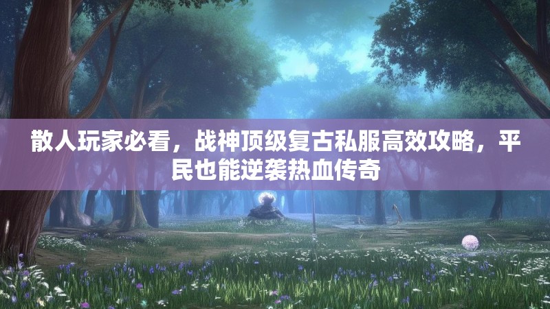 散人玩家必看，战神顶级复古私服高效攻略，平民也能逆袭热血传奇