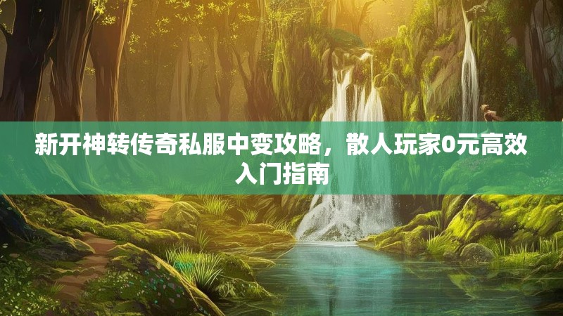 新开神转传奇私服中变攻略，散人玩家0元高效入门指南